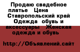 Продаю свадебное платье › Цена ­ 8 000 - Ставропольский край Одежда, обувь и аксессуары » Женская одежда и обувь   